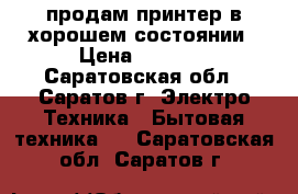 продам принтер в хорошем состоянии › Цена ­ 4 000 - Саратовская обл., Саратов г. Электро-Техника » Бытовая техника   . Саратовская обл.,Саратов г.